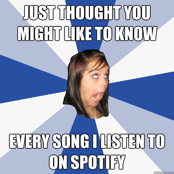 just thought you might like to know every song i listen to on spotify - just thought you might like to know every song i listen to on spotify  Annoying Facebook Girl