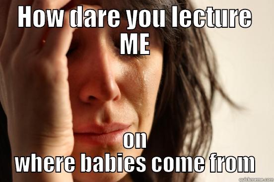 HOW DARE YOU LECTURE ME ON WHERE BABIES COME FROM First World Problems