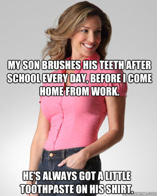 My son brushes his teeth after school every day, before I come home from work. He's always got a little toothpaste on his shirt. - My son brushes his teeth after school every day, before I come home from work. He's always got a little toothpaste on his shirt.  Oblivious Suburban Mom