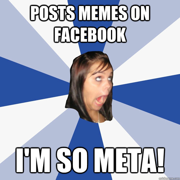 Posts memes on facebook i'm so meta!  Annoying Facebook Girl