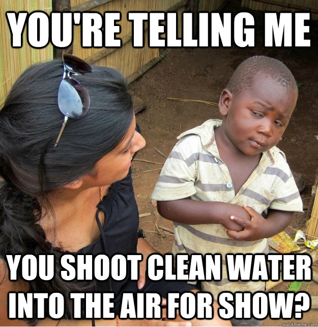 You're telling me  you shoot clean water into the air for show? - You're telling me  you shoot clean water into the air for show?  Skeptical Third World Kid