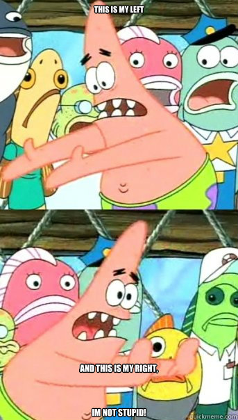 This is my left and this is my right,



im not stupid!  Push it somewhere else Patrick