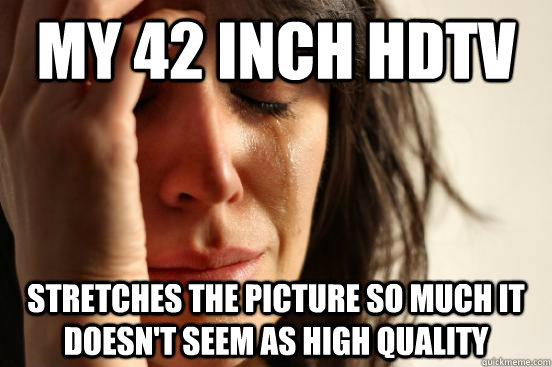 My 42 inch HDTV Stretches the picture so much it doesn't seem as high quality  First World Problems