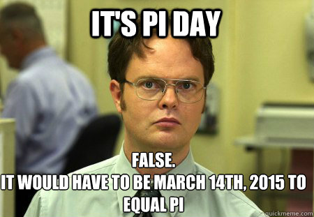 It's pi day False.
It would have to be March 14th, 2015 to equal PI  Schrute