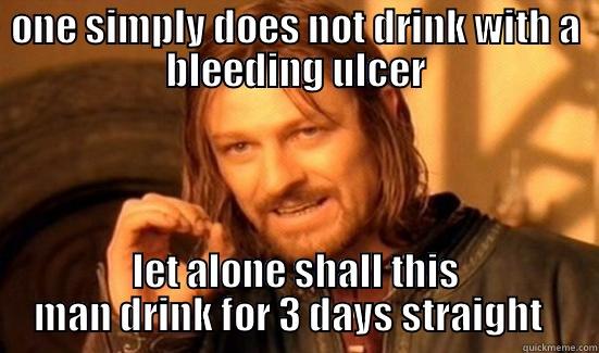 ONE SIMPLY DOES NOT DRINK WITH A BLEEDING ULCER LET ALONE SHALL THIS MAN DRINK FOR 3 DAYS STRAIGHT   Boromir
