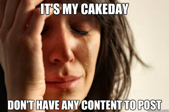 It's my cakeday Don't have any content to post  First World Problems