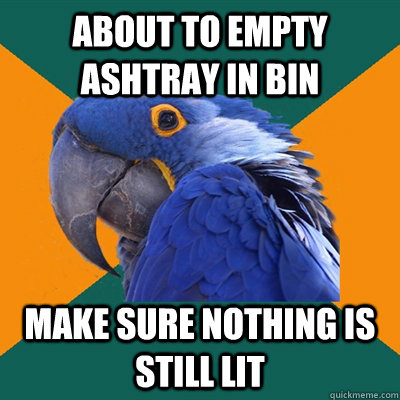 about to empty ashtray in bin make sure nothing is still lit  Paranoid Parrot