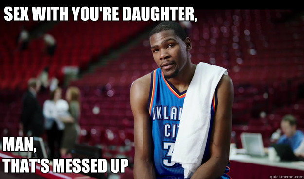 Man,
That's messed up Sex with you're daughter,   Kevin Durant