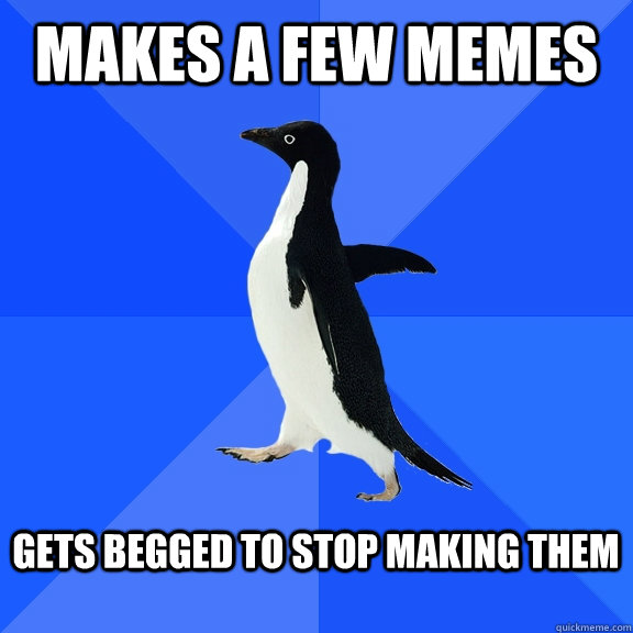Makes a few memes  Gets begged to stop making them   Socially Awkward Penguin