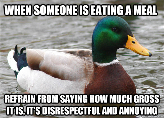 When someone is eating a meal refrain from saying how much gross it is, it's disrespectful and annoying  Actual Advice Mallard