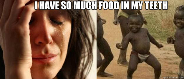                 I have so much food in my teeth    First World Problems  Third World Success