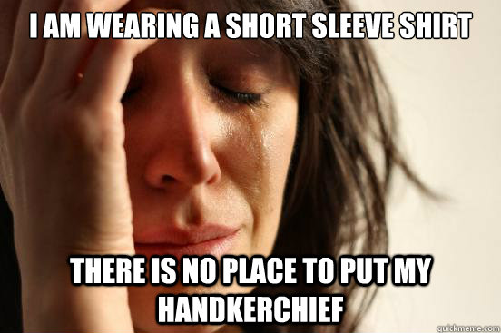 I am wearing a short sleeve shirt There is no place to put my handkerchief  First World Problems