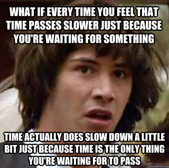 What if every time you feel that time passes slower just because you're waiting for something Time actually does slow down a little bit just because time is the only thing you're waiting for to pass - What if every time you feel that time passes slower just because you're waiting for something Time actually does slow down a little bit just because time is the only thing you're waiting for to pass  Misc