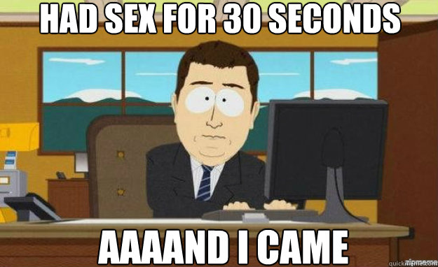 Had sex for 30 seconds AAAAND I came  aaaand its gone