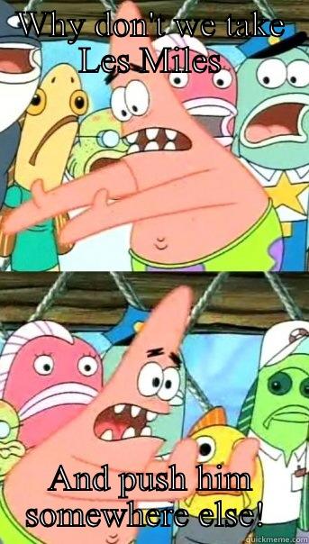 WHY DON'T WE TAKE LES MILES AND PUSH HIM SOMEWHERE ELSE!  Push it somewhere else Patrick