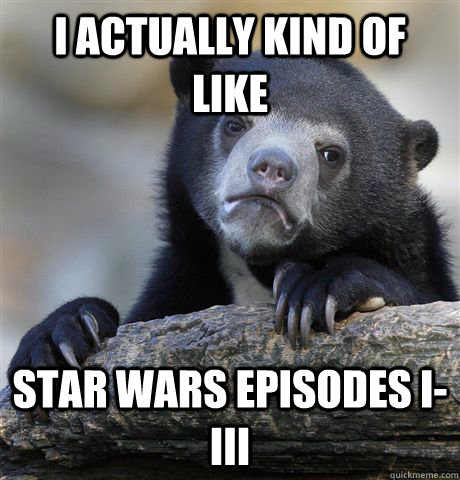 I actually kind of like Star Wars Episodes I-III  Confession Bear