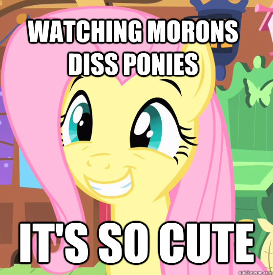 Watching morons diss ponies It's so cute  