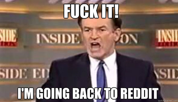 FUCK IT! I'm going back to reddit - FUCK IT! I'm going back to reddit  Fuck It!