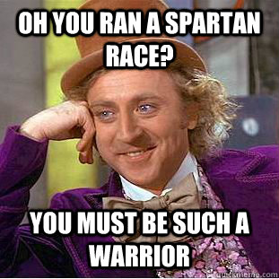 Oh you ran a Spartan Race? You must be such a warrior  Condescending Wonka