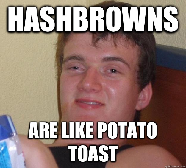 Hashbrowns  are like potato toast   10 Guy
