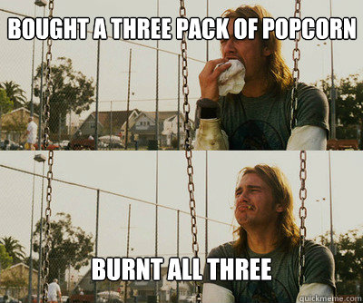 bought a three pack of popcorn burnt all three - bought a three pack of popcorn burnt all three  First World Stoner Problems