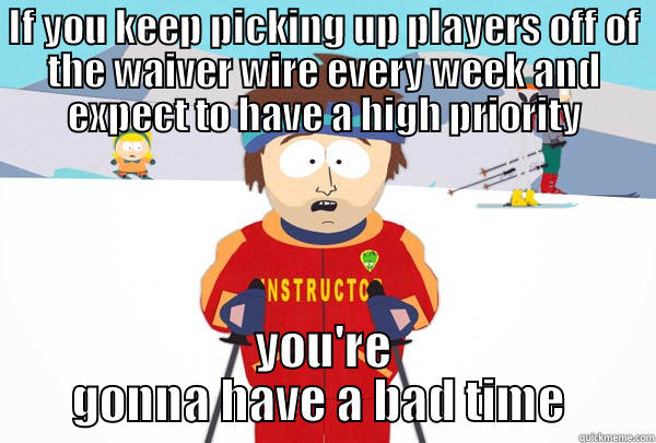IF YOU KEEP PICKING UP PLAYERS OFF OF THE WAIVER WIRE EVERY WEEK AND EXPECT TO HAVE A HIGH PRIORITY YOU'RE GONNA HAVE A BAD TIME  Super Cool Ski Instructor
