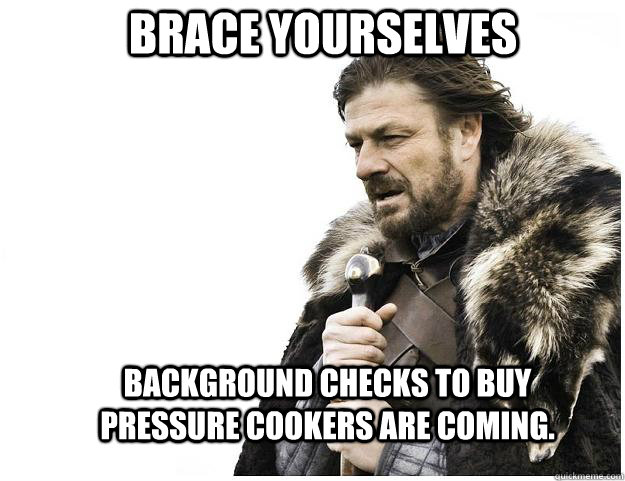 Brace yourselves background checks to buy pressure cookers are coming. - Brace yourselves background checks to buy pressure cookers are coming.  Imminent Ned