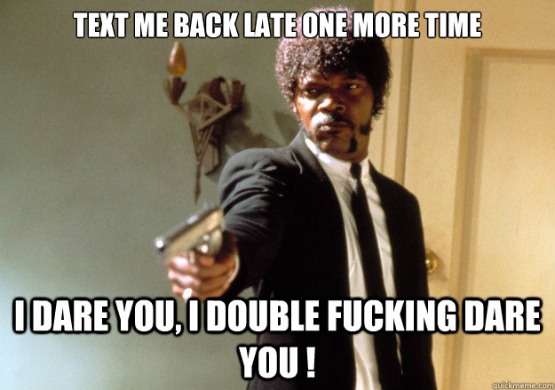 text me back late one more time i dare you, i double fucking dare you !  Samuel L Jackson