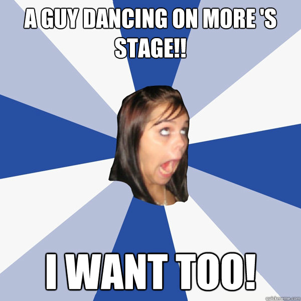 A guy dancing on more 's stage!! I WANT TOO!  Annoying Facebook Girl