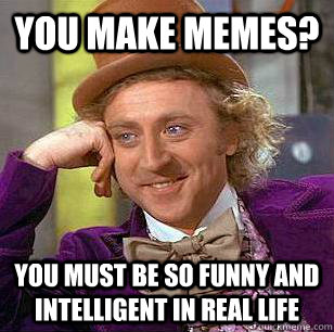 You make memes? You must be so funny and intelligent in real life - You make memes? You must be so funny and intelligent in real life  Condescending Wonka
