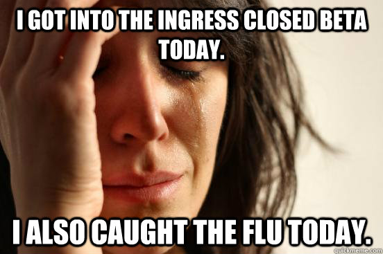 I got into the Ingress closed beta today. I also caught the flu today.  First World Problems