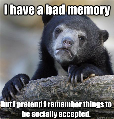 I have a bad memory But I pretend I remember things to be socially accepted.  Confession Bear