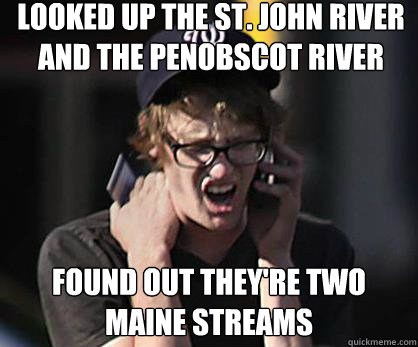 Looked up The St. John River and the Penobscot River Found out they're two Maine streams - Looked up The St. John River and the Penobscot River Found out they're two Maine streams  Sad Hipster