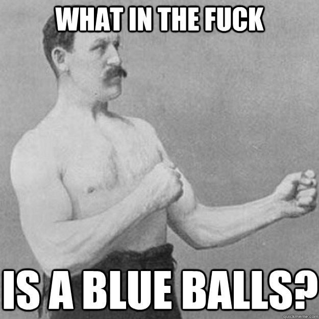 What in the fuck Is a blue balls?  overly manly man