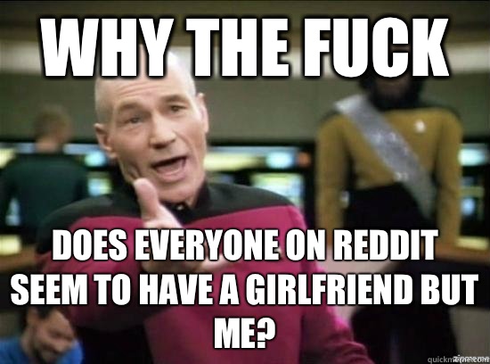 Why the fuck Does everyone on reddit seem to have a girlfriend but me?  Annoyed Picard HD