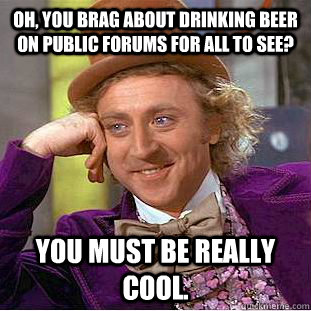 OH, YOU brag about drinking beer on public forums for all to see? You must be really cool.   Condescending Wonka