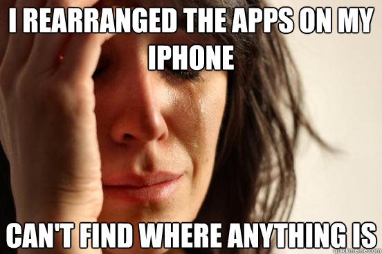 I rearranged the apps on my Iphone  Can't find where anything is   First World Problems