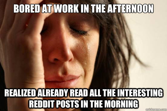 Bored at work in the afternoon Realized already read all the interesting Reddit posts in the morning  First World Problems