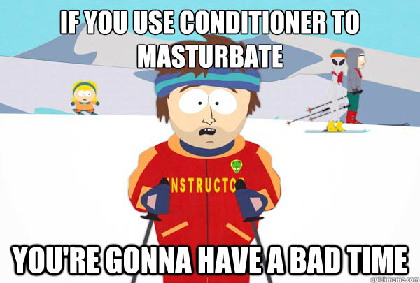 If you use conditioner to masturbate You're gonna have a bad time  Super Cool Ski Instructor