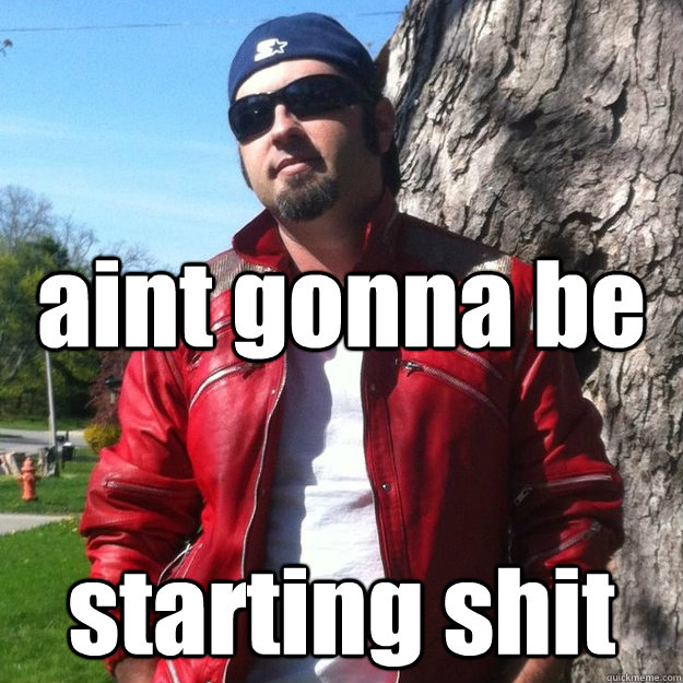 aint gonna be starting shit   