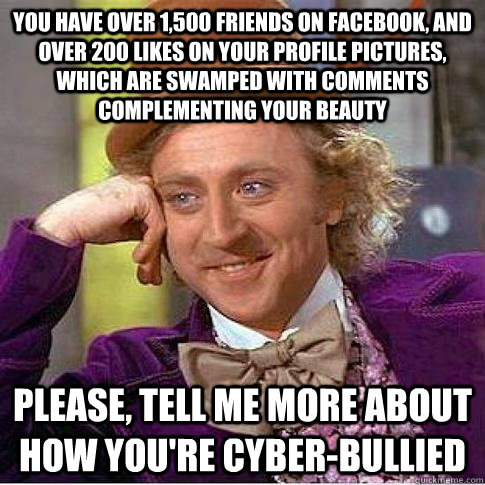 You have over 1,500 friends on facebook, and over 200 likes on your profile pictures, which are swamped with comments complementing your beauty please, tell me more about how you're cyber-bullied  Condescending Willy Wonka