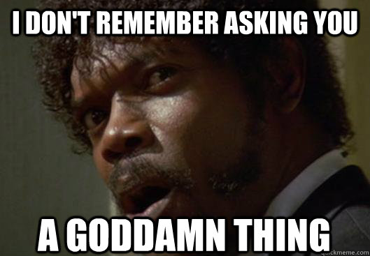 I DON'T REMEMBER ASKING YOU  A GODDAMN THING  Angry Samuel L Jackson