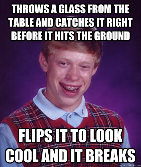 Throws a glass from the table and catches it right before it hits the ground flips it to look cool and it breaks   Bad Luck Brian