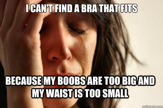 I can't find a bra that fits  Because my boobs are too big and my waist is too small   FirstWorldProblems
