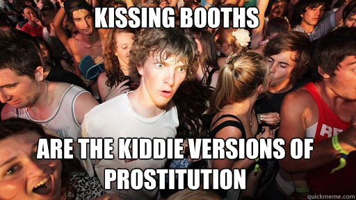 Kissing booths
 Are the kiddie versions of prostitution - Kissing booths
 Are the kiddie versions of prostitution  Sudden Clarity Clarence