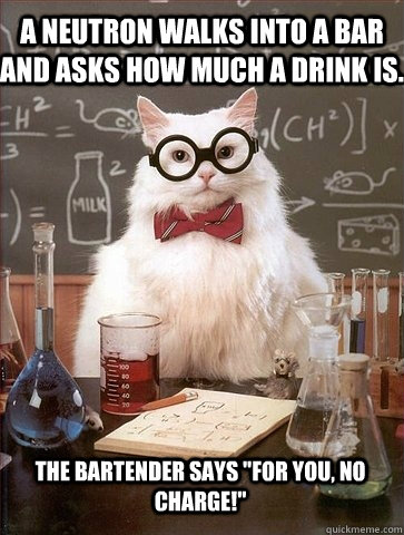 A neutron walks into a bar and asks how much a drink is. the bartender says 