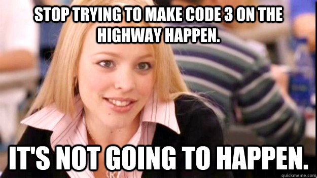 stop trying to make code 3 on the highway happen. IT'S NOT GOING TO HAPPEN. - stop trying to make code 3 on the highway happen. IT'S NOT GOING TO HAPPEN.  FETCH