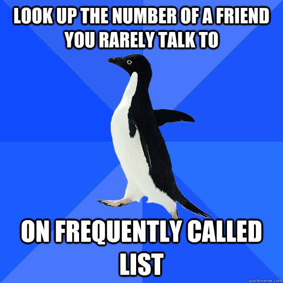 look up the number of a friend you rarely talk to on frequently called list  Socially Awkward Penguin