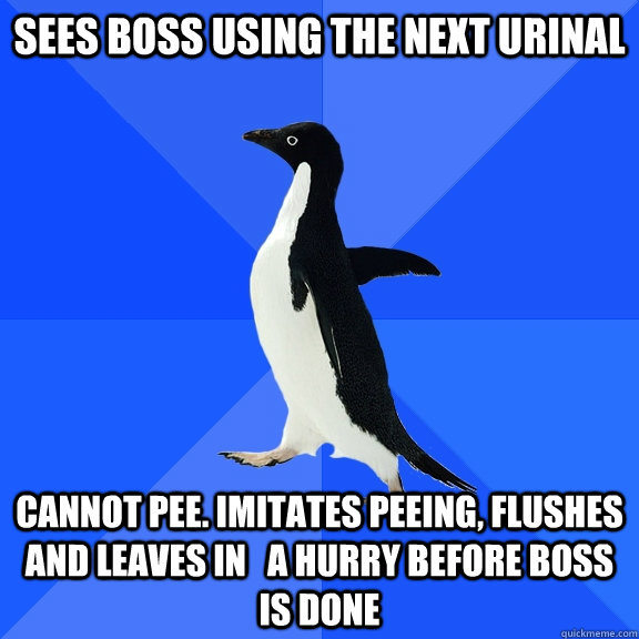 Sees boss using the next urinal Cannot pee. Imitates peeing, flushes and leaves in   a hurry before boss is done  Socially Awkward Penguin