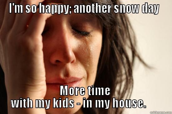 I'M SO HAPPY; ANOTHER SNOW DAY  MORE TIME WITH MY KIDS - IN MY HOUSE.       First World Problems